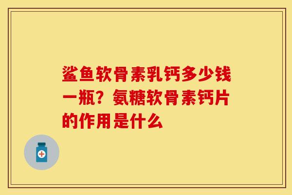 鲨鱼软骨素乳钙多少钱一瓶？氨糖软骨素钙片的作用是什么