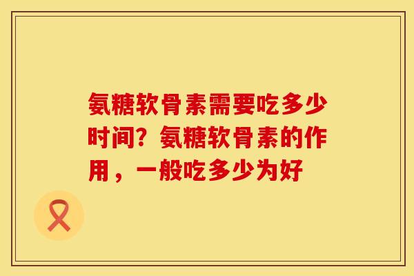 氨糖软骨素需要吃多少时间？氨糖软骨素的作用，一般吃多少为好