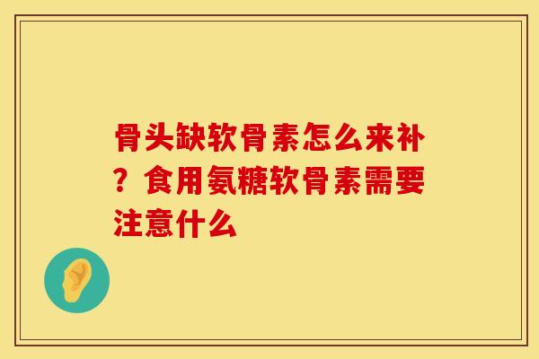 骨头缺软骨素怎么来补？食用氨糖软骨素需要注意什么