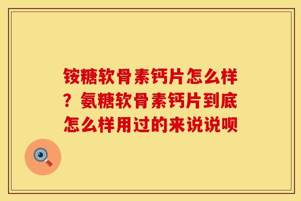铵糖软骨素钙片怎么样？氨糖软骨素钙片到底怎么样用过的来说说呗