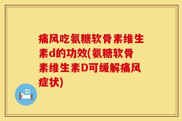 痛风吃氨糖软骨素维生素d的功效(氨糖软骨素维生素D可缓解痛风症状)