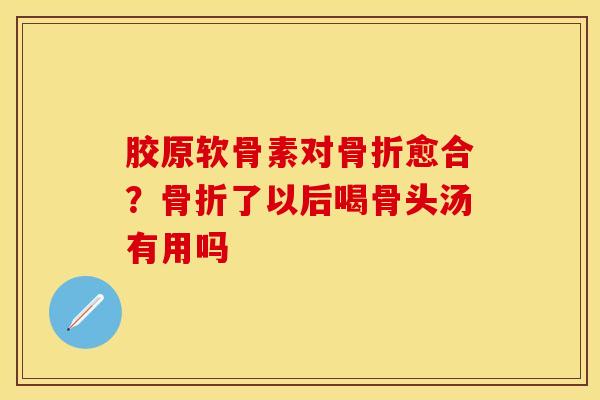 胶原软骨素对骨折愈合？骨折了以后喝骨头汤有用吗