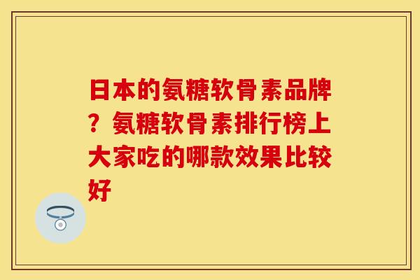 日本的氨糖软骨素品牌？氨糖软骨素排行榜上大家吃的哪款效果比较好