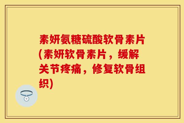 素妍氨糖硫酸软骨素片(素妍软骨素片，缓解关节疼痛，修复软骨组织)