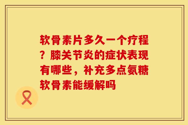 软骨素片多久一个疗程？膝关节炎的症状表现有哪些，补充多点氨糖软骨素能缓解吗