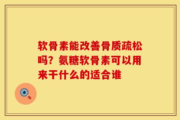 软骨素能改善骨质疏松吗？氨糖软骨素可以用来干什么的适合谁