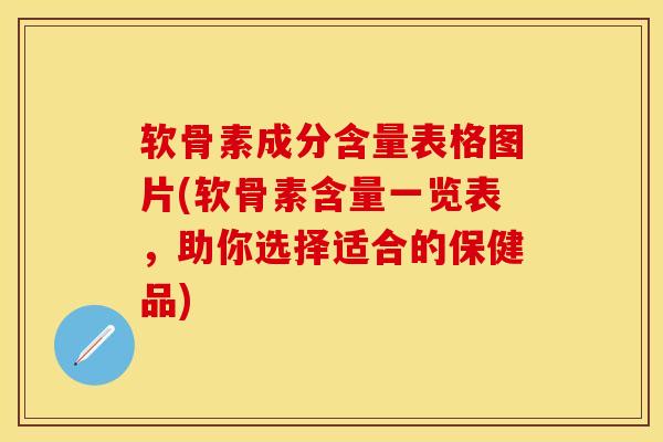 软骨素成分含量表格图片(软骨素含量一览表，助你选择适合的保健品)