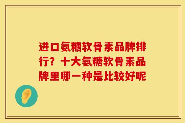 进口氨糖软骨素品牌排行？十大氨糖软骨素品牌里哪一种是比较好呢