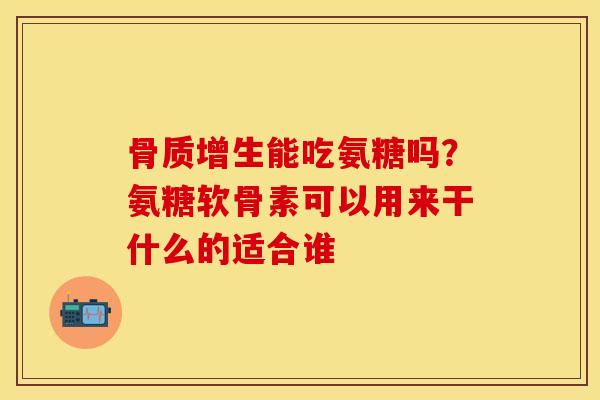 骨质增生能吃氨糖吗？氨糖软骨素可以用来干什么的适合谁