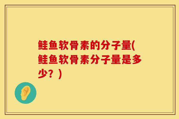 鲑鱼软骨素的分子量(鲑鱼软骨素分子量是多少？)