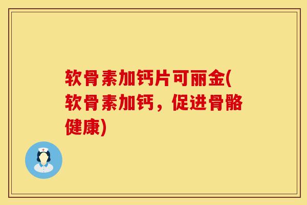 软骨素加钙片可丽金(软骨素加钙，促进骨骼健康)