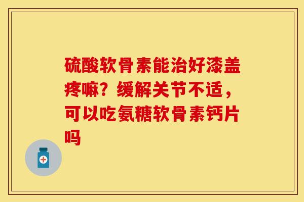 硫酸软骨素能治好漆盖疼嘛？缓解关节不适，可以吃氨糖软骨素钙片吗