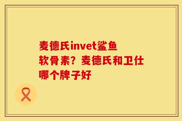 麦德氏invet鲨鱼软骨素？麦德氏和卫仕哪个牌子好