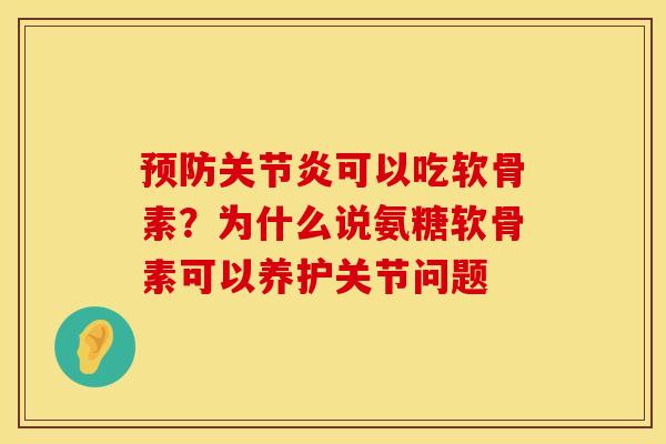 预防关节炎可以吃软骨素？为什么说氨糖软骨素可以养护关节问题