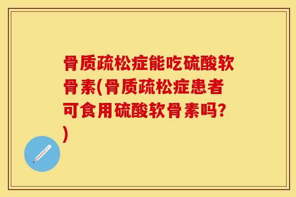 骨质疏松症能吃硫酸软骨素(骨质疏松症患者可食用硫酸软骨素吗？)