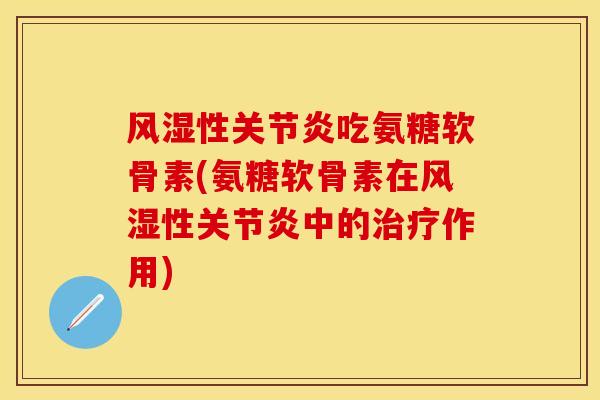 风湿性关节炎吃氨糖软骨素(氨糖软骨素在风湿性关节炎中的治疗作用)