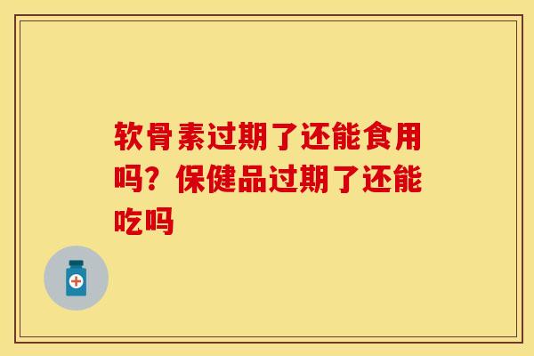 软骨素过期了还能食用吗？保健品过期了还能吃吗