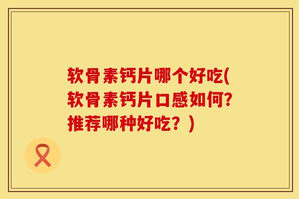 软骨素钙片哪个好吃(软骨素钙片口感如何？推荐哪种好吃？)