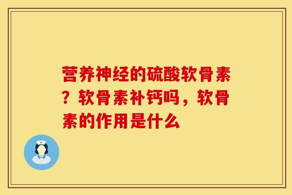 营养神经的硫酸软骨素？软骨素补钙吗，软骨素的作用是什么