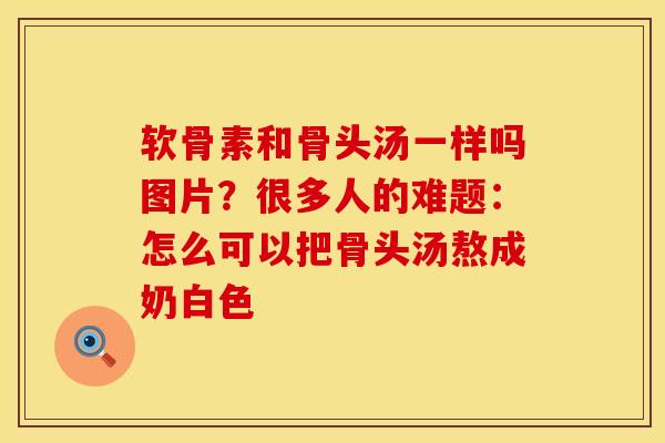 软骨素和骨头汤一样吗图片？很多人的难题：怎么可以把骨头汤熬成奶白色