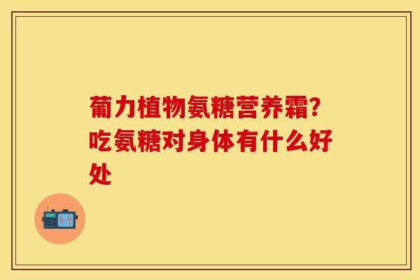 葡力植物氨糖营养霜？吃氨糖对身体有什么好处