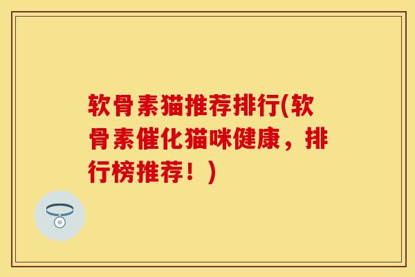 软骨素猫推荐排行(软骨素催化猫咪健康，排行榜推荐！)