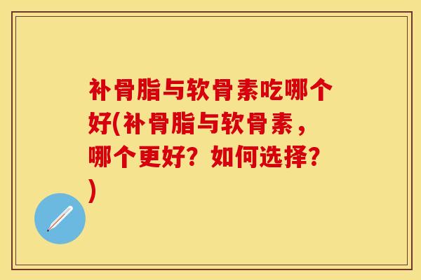 补骨脂与软骨素吃哪个好(补骨脂与软骨素，哪个更好？如何选择？)