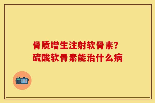 骨质增生注射软骨素？硫酸软骨素能治什么病