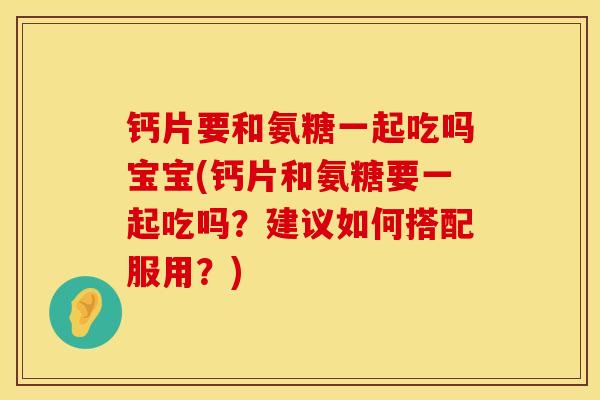 钙片要和氨糖一起吃吗宝宝(钙片和氨糖要一起吃吗？建议如何搭配服用？)