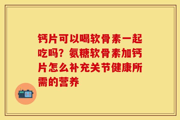 钙片可以喝软骨素一起吃吗？氨糖软骨素加钙片怎么补充关节健康所需的营养