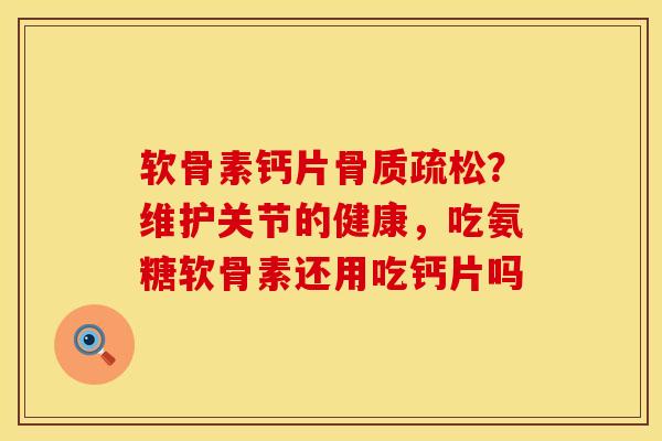 软骨素钙片骨质疏松？维护关节的健康，吃氨糖软骨素还用吃钙片吗