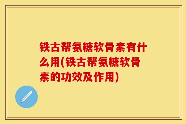 铁古帮氨糖软骨素有什么用(铁古帮氨糖软骨素的功效及作用)