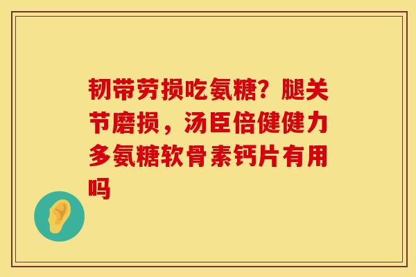 韧带劳损吃氨糖？腿关节磨损，汤臣倍健健力多氨糖软骨素钙片有用吗