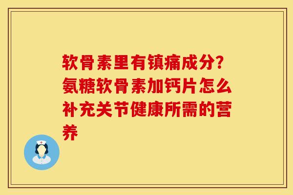 软骨素里有镇痛成分？氨糖软骨素加钙片怎么补充关节健康所需的营养