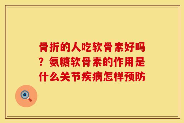 骨折的人吃软骨素好吗？氨糖软骨素的作用是什么关节疾病怎样预防
