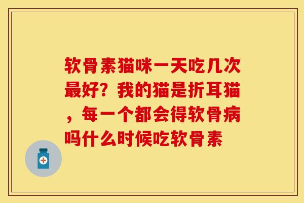 软骨素猫咪一天吃几次最好？我的猫是折耳猫，每一个都会得软骨病吗什么时候吃软骨素
