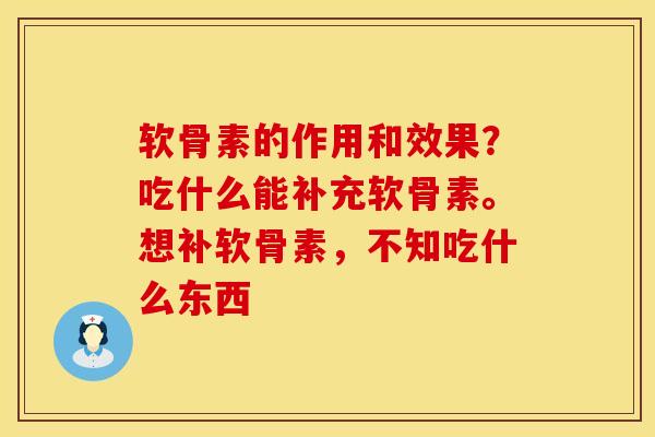 软骨素的作用和效果？吃什么能补充软骨素。想补软骨素，不知吃什么东西