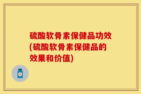 硫酸软骨素保健品功效(硫酸软骨素保健品的效果和价值)