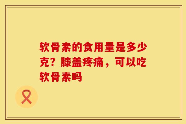 软骨素的食用量是多少克？膝盖疼痛，可以吃软骨素吗
