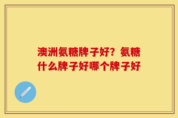 澳洲氨糖牌子好？氨糖什么牌子好哪个牌子好
