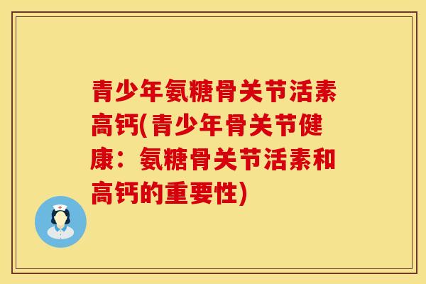 青少年氨糖骨关节活素高钙(青少年骨关节健康：氨糖骨关节活素和高钙的重要性)