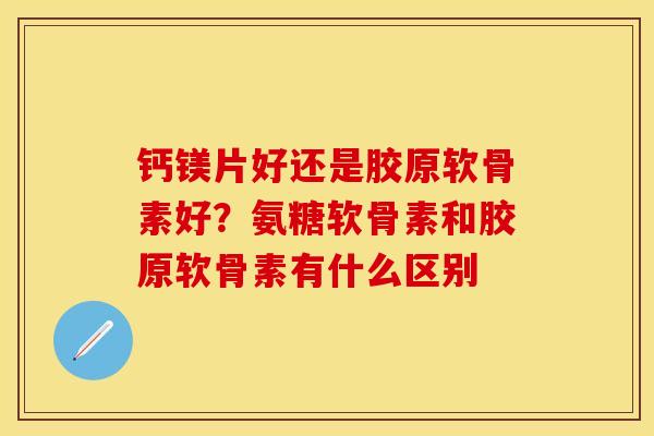 钙镁片好还是胶原软骨素好？氨糖软骨素和胶原软骨素有什么区别