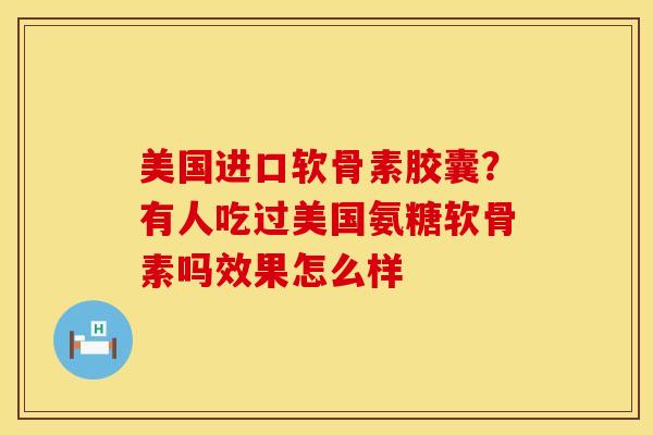 美国进口软骨素胶囊？有人吃过美国氨糖软骨素吗效果怎么样