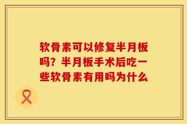 软骨素可以修复半月板吗？半月板手术后吃一些软骨素有用吗为什么
