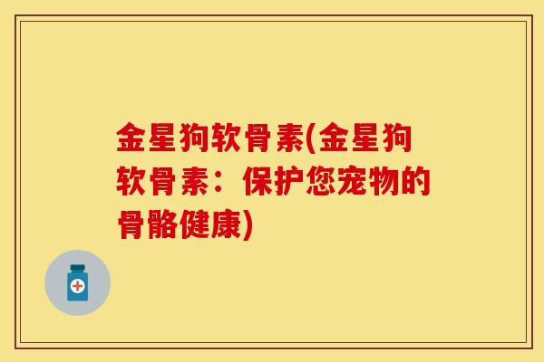 金星狗软骨素(金星狗软骨素：保护您宠物的骨骼健康)