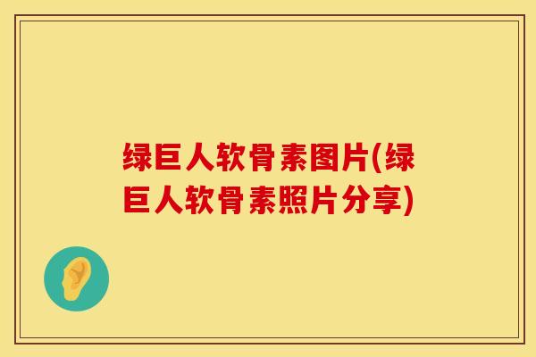 绿巨人软骨素图片(绿巨人软骨素照片分享)