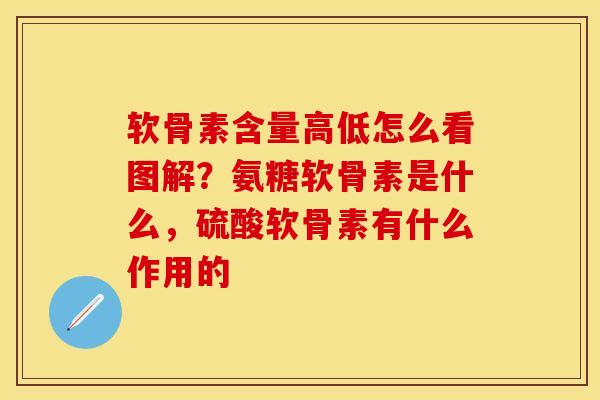 软骨素含量高低怎么看图解？氨糖软骨素是什么，硫酸软骨素有什么作用的