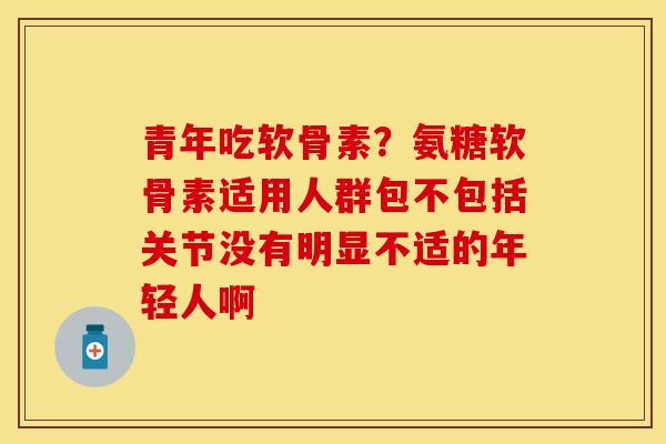 青年吃软骨素？氨糖软骨素适用人群包不包括关节没有明显不适的年轻人啊