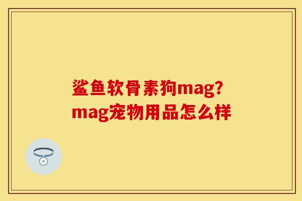 鲨鱼软骨素狗mag？mag宠物用品怎么样
