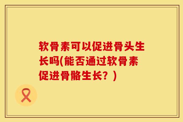 软骨素可以促进骨头生长吗(能否通过软骨素促进骨骼生长？)